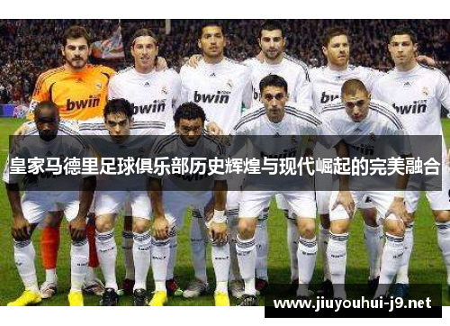 皇家马德里足球俱乐部历史辉煌与现代崛起的完美融合