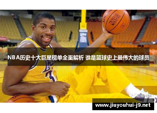 NBA历史十大巨星榜单全面解析 谁是篮球史上最伟大的球员