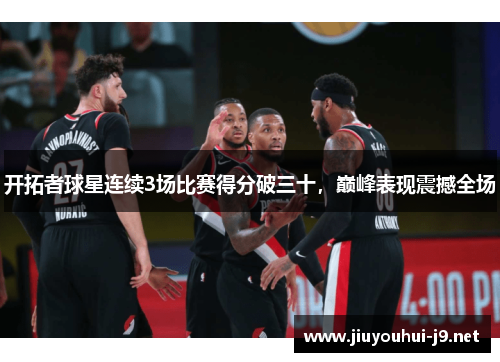 开拓者球星连续3场比赛得分破三十，巅峰表现震撼全场