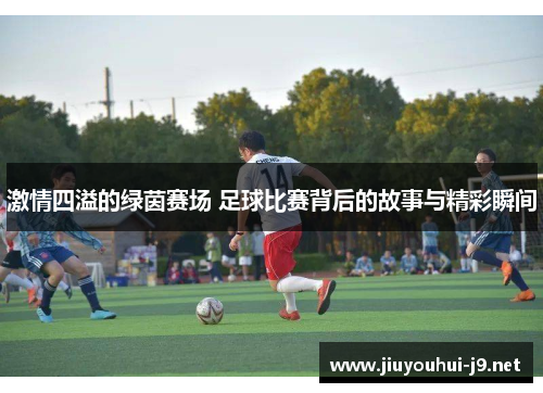 激情四溢的绿茵赛场 足球比赛背后的故事与精彩瞬间