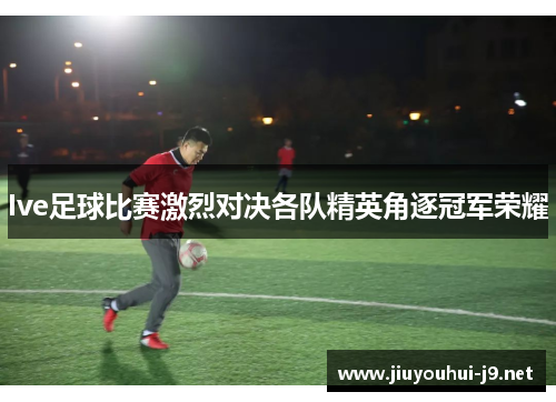 Ive足球比赛激烈对决各队精英角逐冠军荣耀