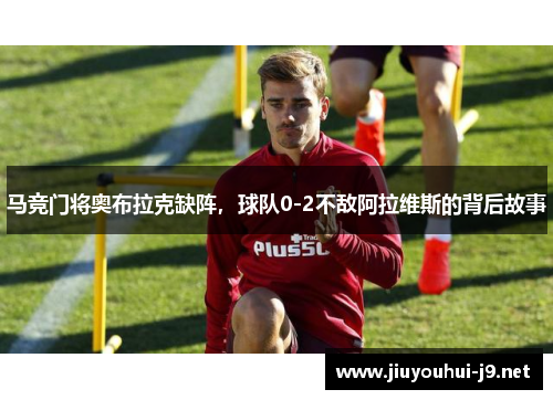 马竞门将奥布拉克缺阵，球队0-2不敌阿拉维斯的背后故事