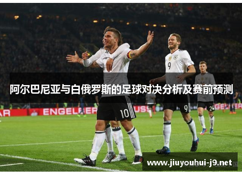 阿尔巴尼亚与白俄罗斯的足球对决分析及赛前预测